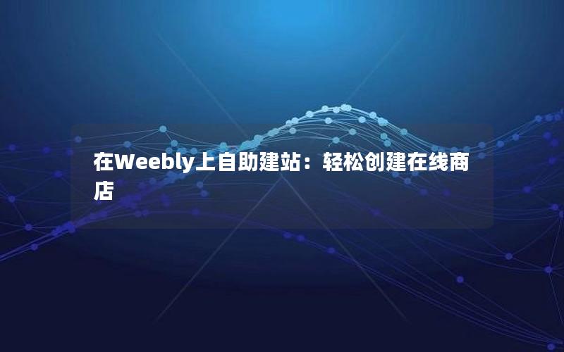 在Weebly上自助建站：轻松创建在线商店