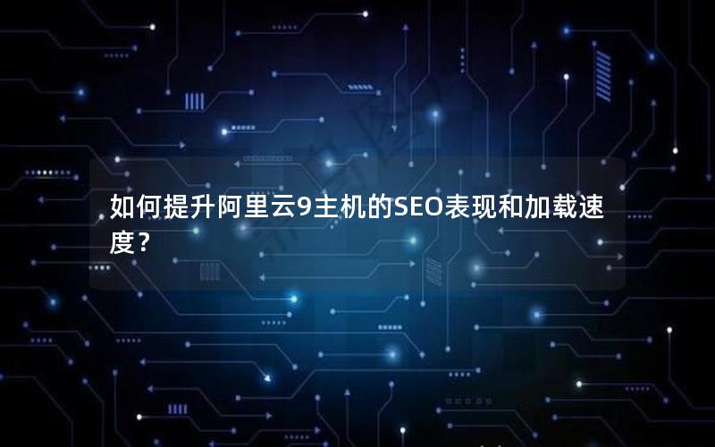 如何提升阿里云9主机的SEO表现和加载速度？