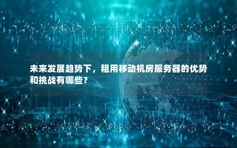 未来发展趋势下，租用移动机房服务器的优势和挑战有哪些？