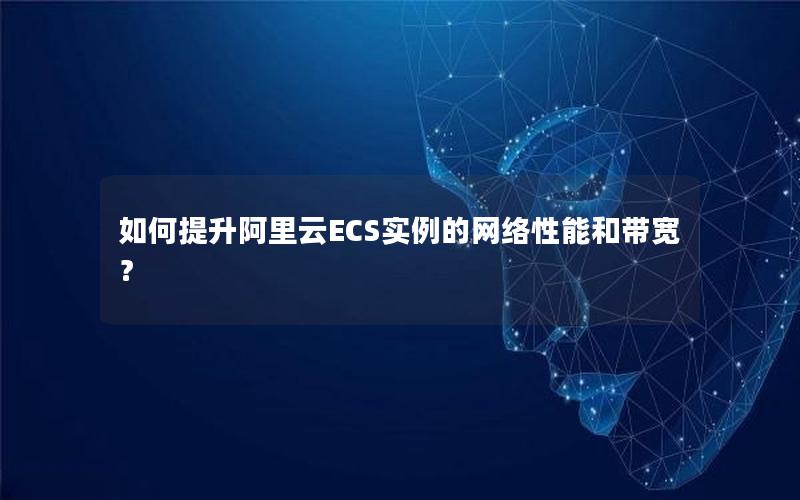 如何提升阿里云ECS实例的网络性能和带宽？