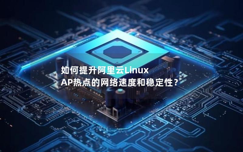 如何提升阿里云Linux AP热点的网络速度和稳定性？