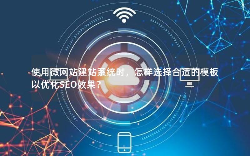 使用微网站建站系统时，怎样选择合适的模板以优化SEO效果？