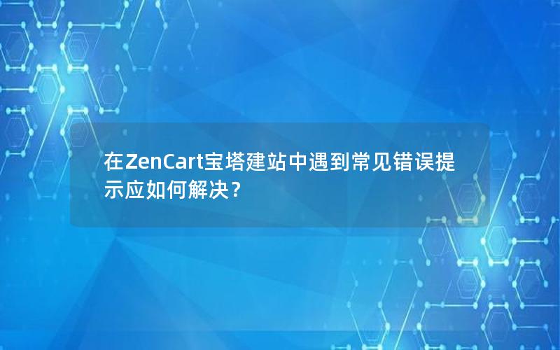 在ZenCart宝塔建站中遇到常见错误提示应如何解决？