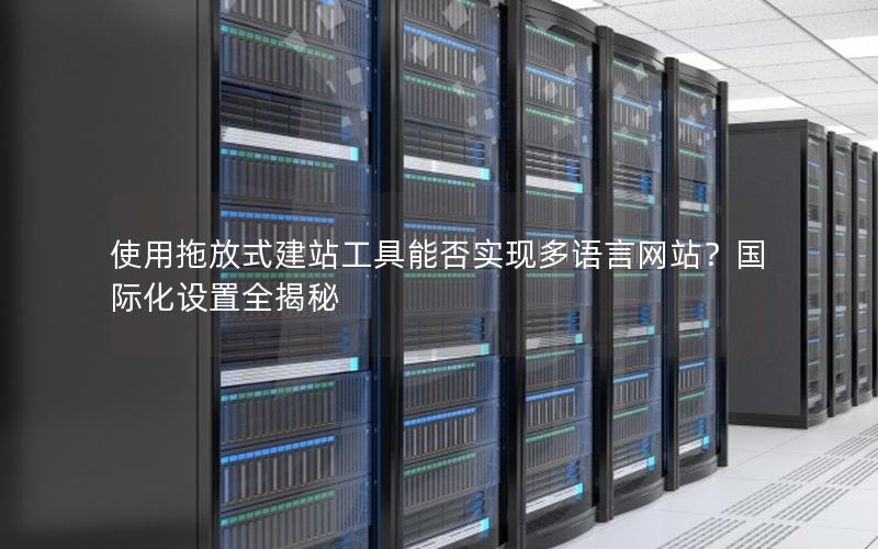 使用拖放式建站工具能否实现多语言网站？国际化设置全揭秘