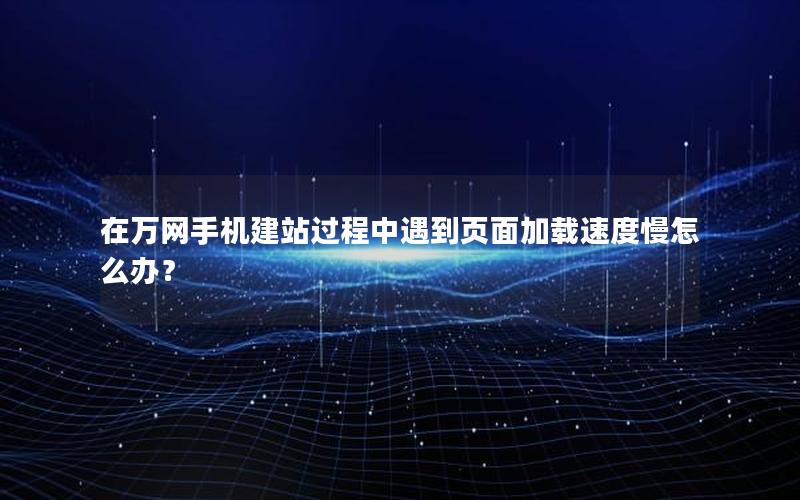 在万网手机建站过程中遇到页面加载速度慢怎么办？