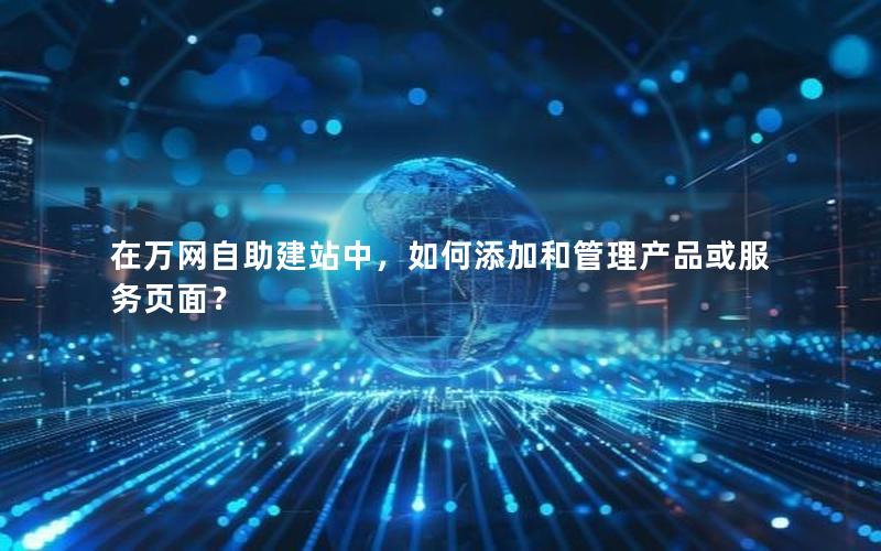 在万网自助建站中，如何添加和管理产品或服务页面？