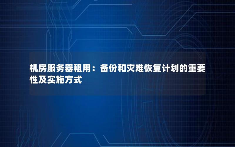 机房服务器租用：备份和灾难恢复计划的重要性及实施方式