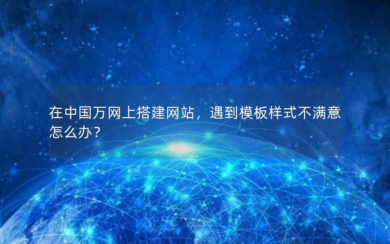 在中国万网上搭建网站，遇到模板样式不满意怎么办？
