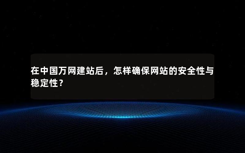 在中国万网建站后，怎样确保网站的安全性与稳定性？