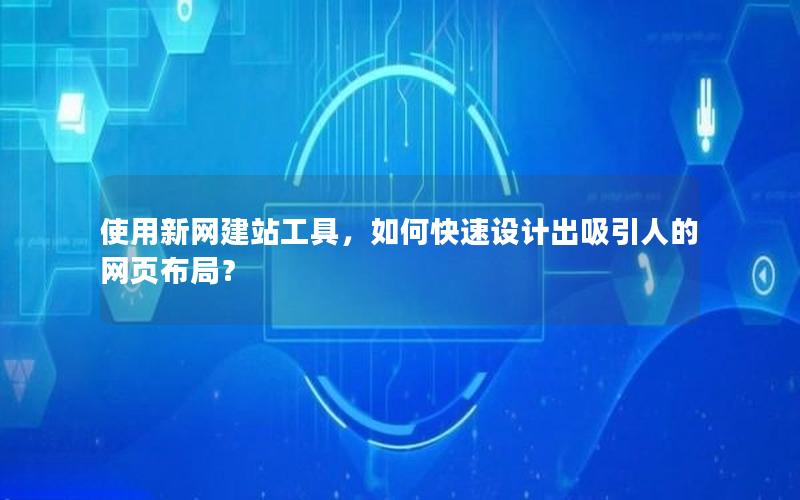使用新网建站工具，如何快速设计出吸引人的网页布局？