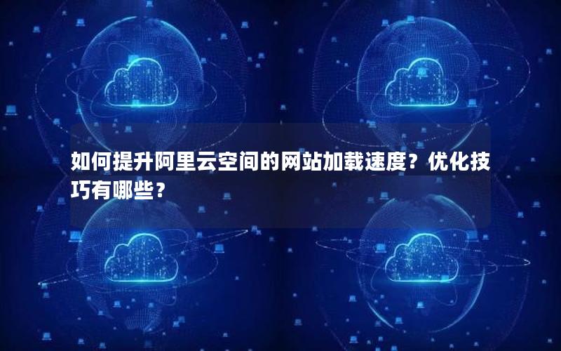 如何提升阿里云空间的网站加载速度？优化技巧有哪些？