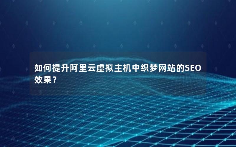 如何提升阿里云虚拟主机中织梦网站的SEO效果？