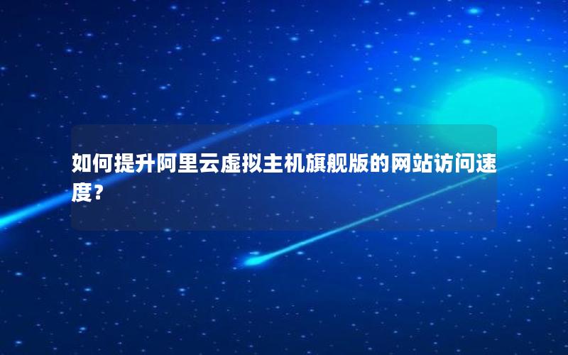 如何提升阿里云虚拟主机旗舰版的网站访问速度？