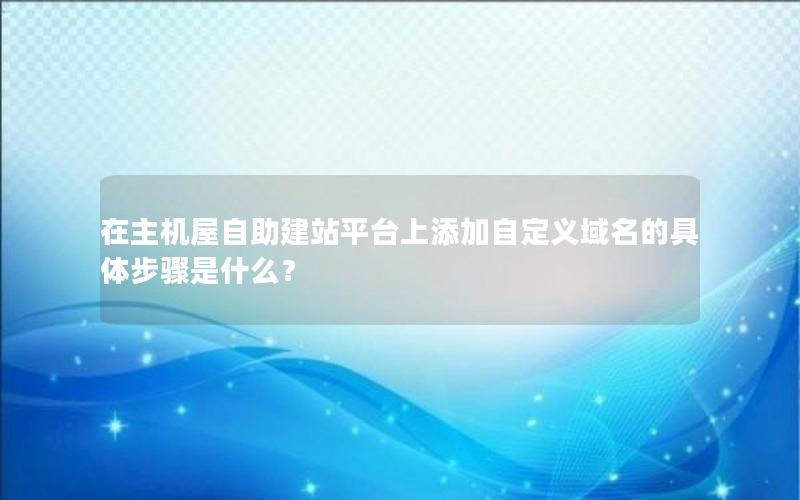 在主机屋自助建站平台上添加自定义域名的具体步骤是什么？