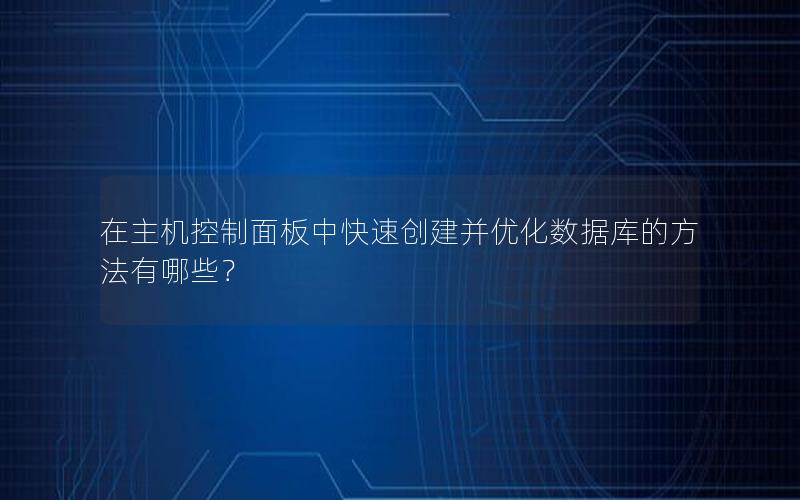 在主机控制面板中快速创建并优化数据库的方法有哪些？
