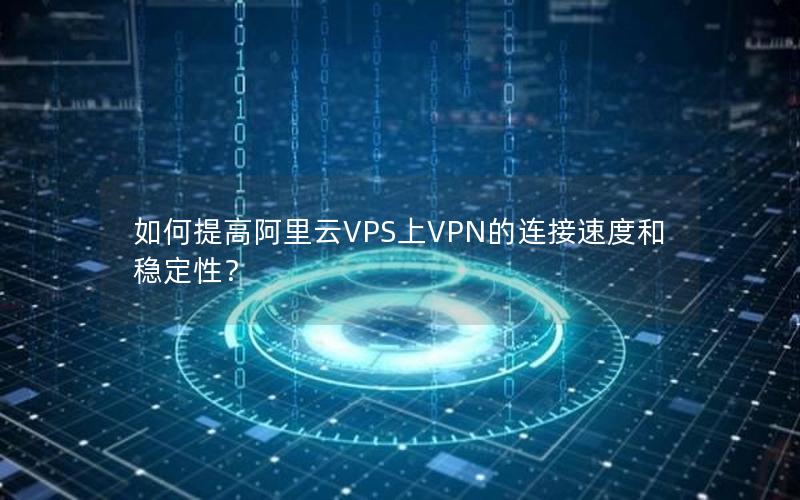 如何提高阿里云VPS上VPN的连接速度和稳定性？