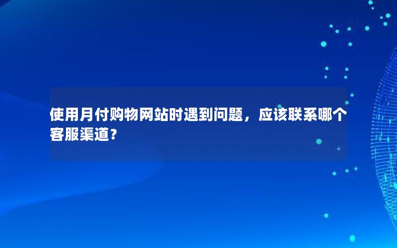 使用月付购物网站时遇到问题，应该联系哪个客服渠道？