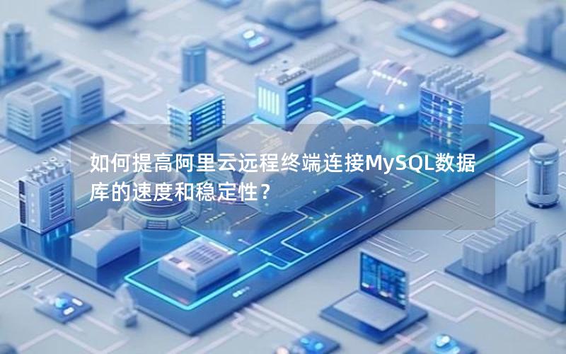 如何提高阿里云远程终端连接MySQL数据库的速度和稳定性？