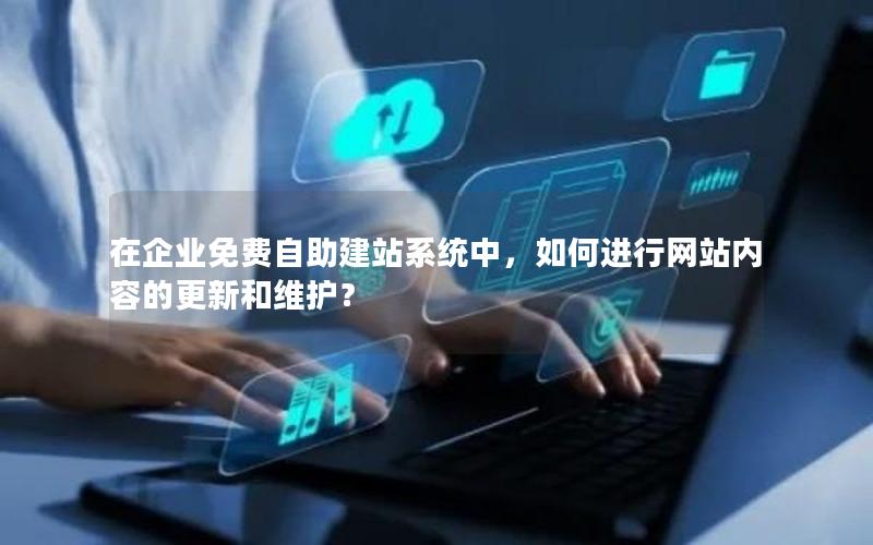在企业免费自助建站系统中，如何进行网站内容的更新和维护？