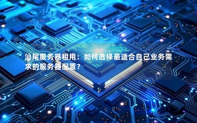 汕尾服务器租用：如何选择最适合自己业务需求的服务器配置？