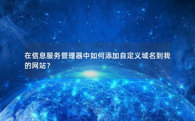 在信息服务管理器中如何添加自定义域名到我的网站？