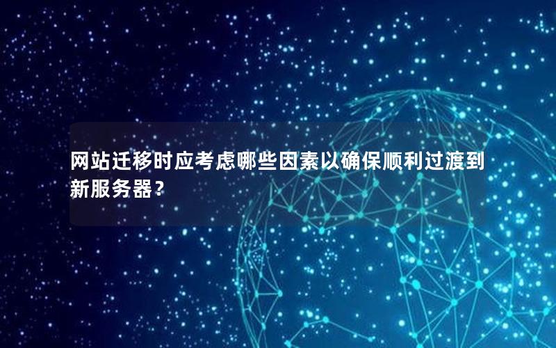 网站迁移时应考虑哪些因素以确保顺利过渡到新服务器？