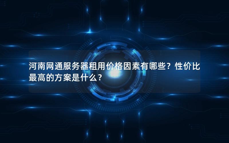 河南网通服务器租用价格因素有哪些？性价比最高的方案是什么？