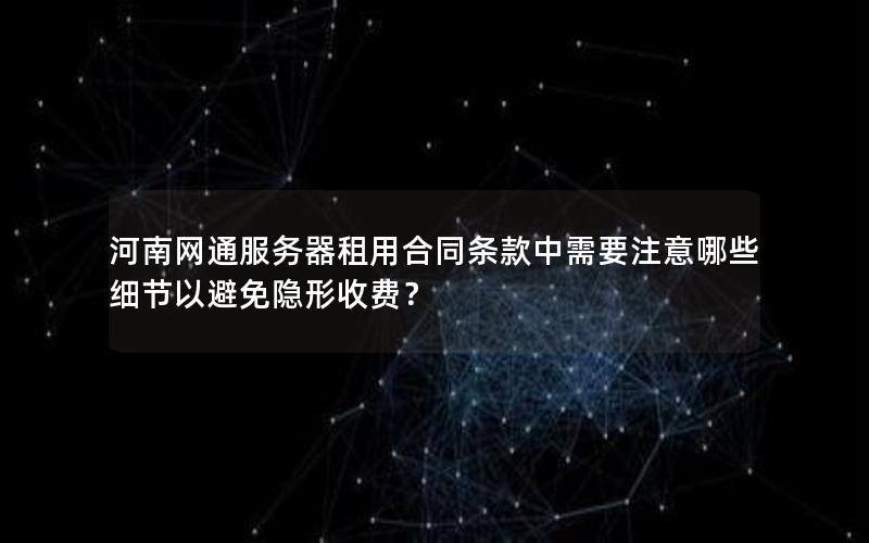 河南网通服务器租用合同条款中需要注意哪些细节以避免隐形收费？