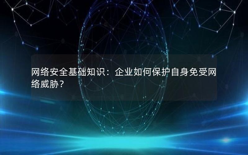 网络安全基础知识：企业如何保护自身免受网络威胁？