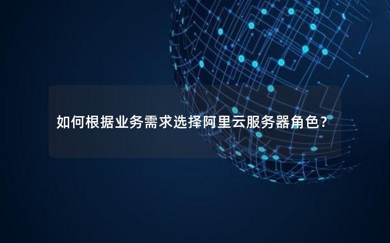 如何根据业务需求选择阿里云服务器角色？