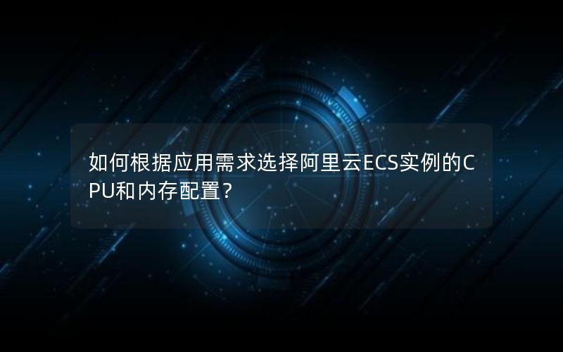 如何根据应用需求选择阿里云ECS实例的CPU和内存配置？