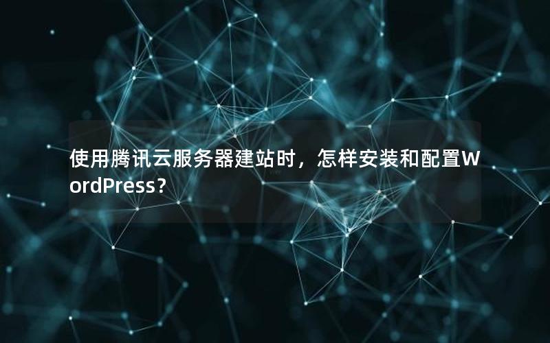 使用腾讯云服务器建站时，怎样安装和配置WordPress？