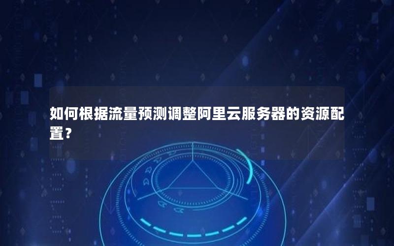 如何根据流量预测调整阿里云服务器的资源配置？