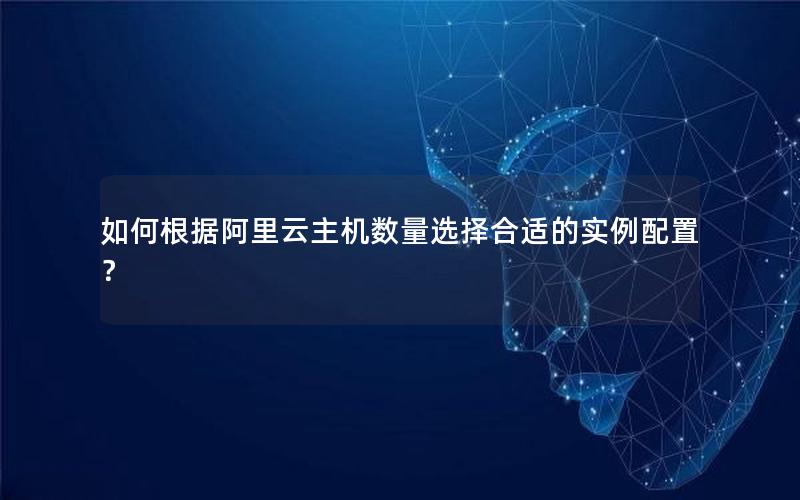 如何根据阿里云主机数量选择合适的实例配置？