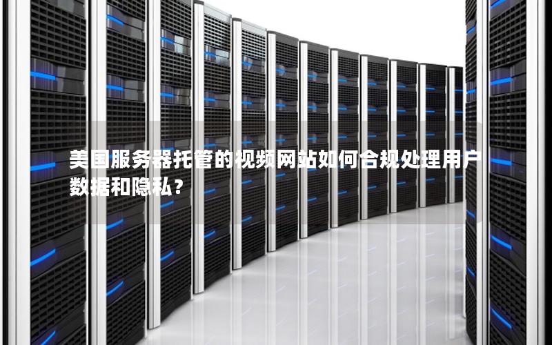 美国服务器托管的视频网站如何合规处理用户数据和隐私？