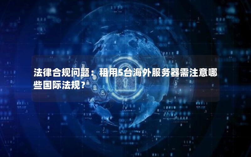 法律合规问题：租用5台海外服务器需注意哪些国际法规？