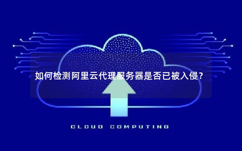 如何检测阿里云代理服务器是否已被入侵？