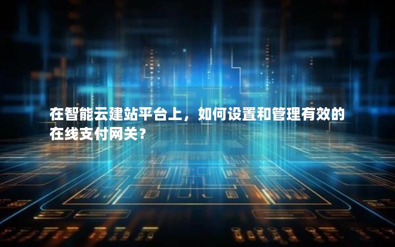 在智能云建站平台上，如何设置和管理有效的在线支付网关？