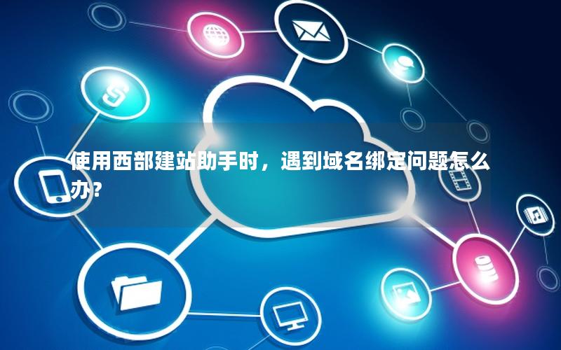 使用西部建站助手时，遇到域名绑定问题怎么办？