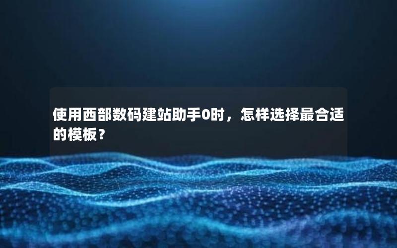 使用西部数码建站助手0时，怎样选择最合适的模板？