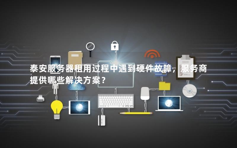 泰安服务器租用过程中遇到硬件故障，服务商提供哪些解决方案？