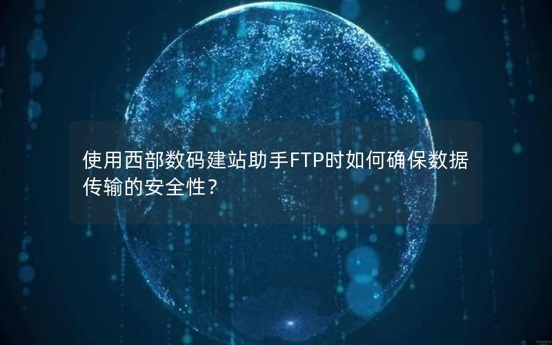 使用西部数码建站助手FTP时如何确保数据传输的安全性？