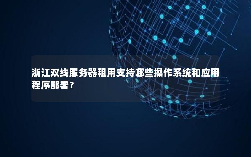浙江双线服务器租用支持哪些操作系统和应用程序部署？
