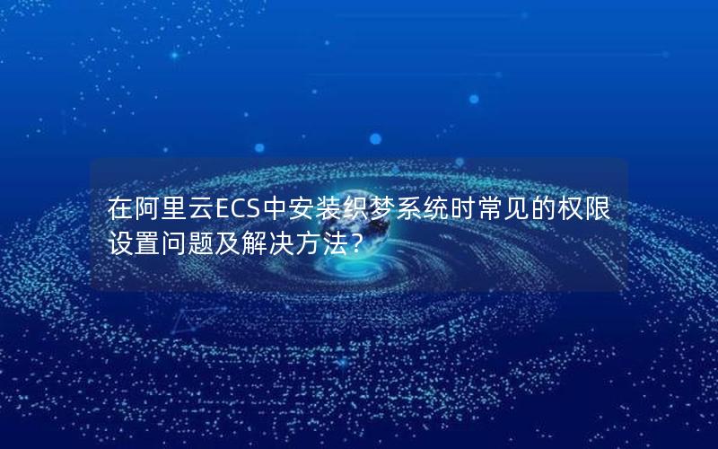 在阿里云ECS中安装织梦系统时常见的权限设置问题及解决方法？