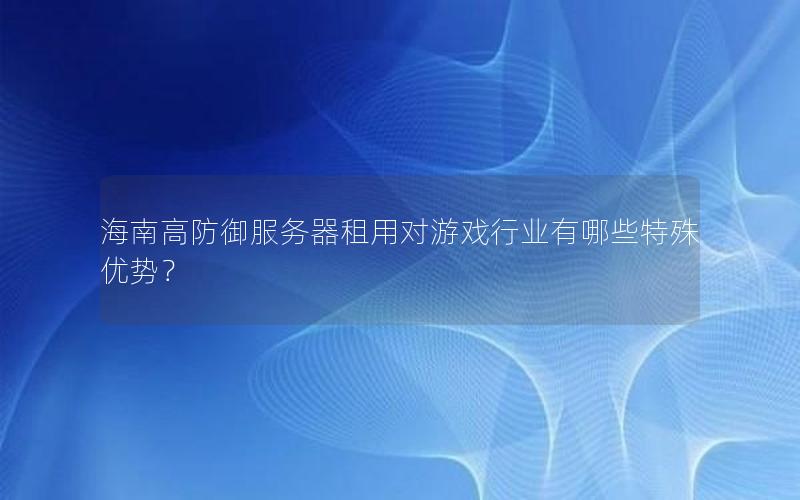 海南高防御服务器租用对游戏行业有哪些特殊优势？