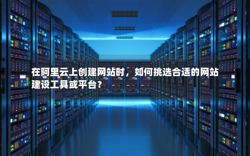 在阿里云上创建网站时，如何挑选合适的网站建设工具或平台？