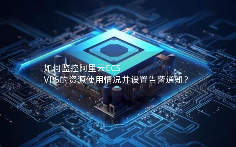如何监控阿里云ECS VPS的资源使用情况并设置告警通知？