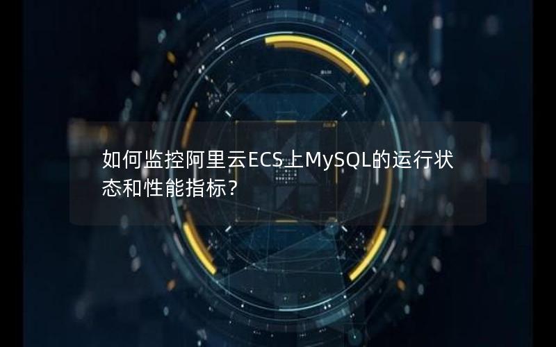 如何监控阿里云ECS上MySQL的运行状态和性能指标？