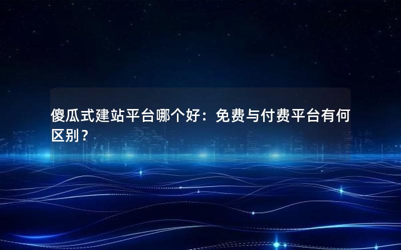 傻瓜式建站平台哪个好：免费与付费平台有何区别？