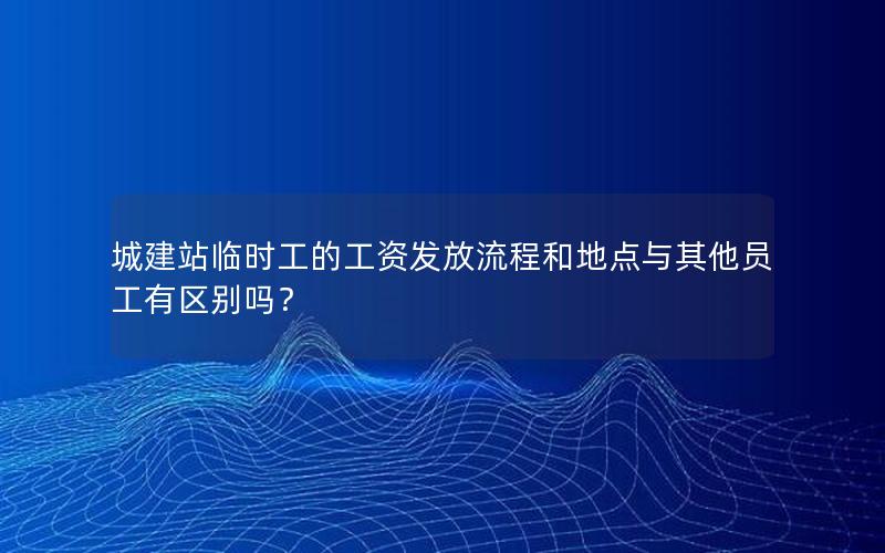 城建站临时工的工资发放流程和地点与其他员工有区别吗？